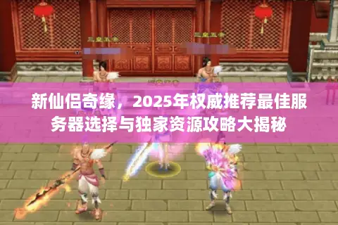 新仙侣奇缘,2025年权威推荐最佳服务器选择与独家资源攻略大揭秘 新仙侣奇缘,2025年权威推荐最佳服务器选择与独家资源攻略大揭秘