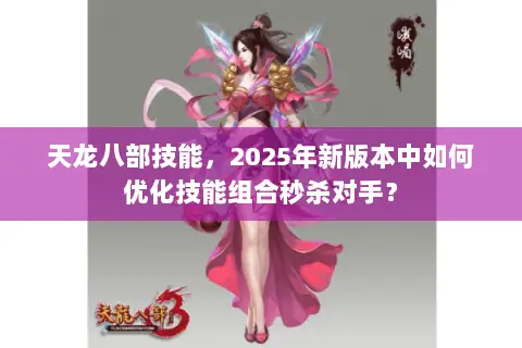 天龙八部技能,2025年新版本中如何优化技能组合秒杀对手? 天龙八部技能,2025年新版本中如何优化技能组合秒杀对手?
