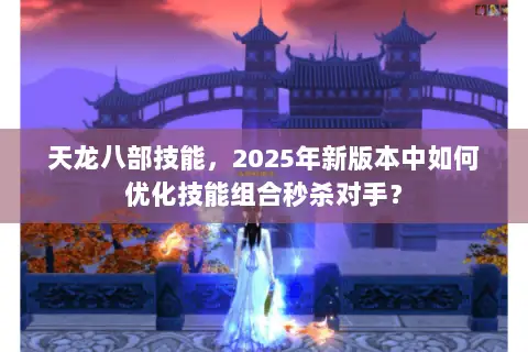天龙八部技能,2025年新版本中如何优化技能组合秒杀对手? 天龙八部技能,2025年新版本中如何优化技能组合秒杀对手?