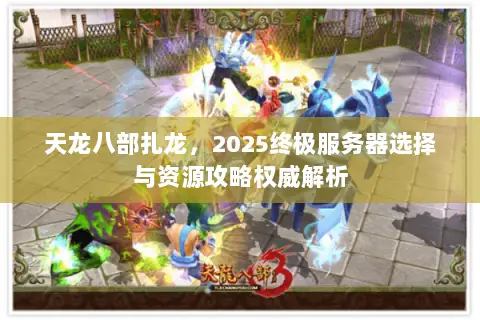 天龙八部扎龙,2025终极服务器选择与资源攻略权威解析 天龙八部扎龙,2025终极服务器选择与资源攻略权威解析