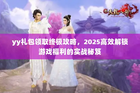 yy礼包领取终极攻略,2025高效解锁游戏福利的实战秘笈 yy礼包领取终极攻略,2025高效解锁游戏福利的实战秘笈