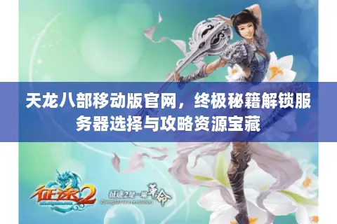 天龙八部移动版官网,终极秘籍解锁服务器选择与攻略资源宝藏 天龙八部移动版官网,终极秘籍解锁服务器选择与攻略资源宝藏