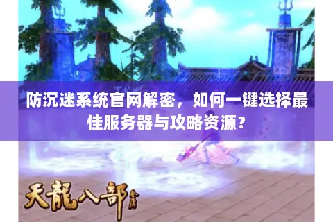 防沉迷系统官网解密,如何一键选择最佳服务器与攻略资源? 防沉迷系统官网解密,如何一键选择最佳服务器与攻略资源?
