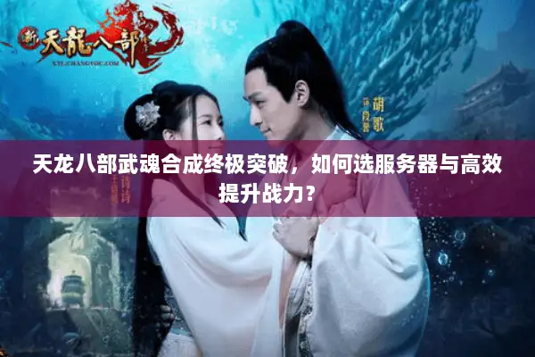 天龙八部武魂合成终极突破,如何选服务器与高效提升战力? 天龙八部武魂合成终极突破,如何选服务器与高效提升战力?