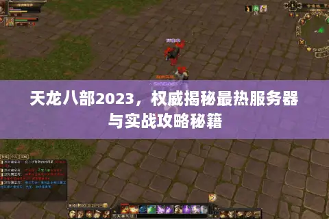 天龙八部2023,权威揭秘最热服务器与实战攻略秘籍 天龙八部2023,权威揭秘最热服务器与实战攻略秘籍