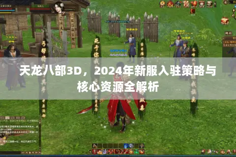 天龙八部3D，2024年新服入驻策略与核心资源全解析