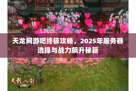 天龙网游吧终极攻略,2025年服务器选择与战力飙升秘籍 天龙网游吧终极攻略,2025年服务器选择与战力飙升秘籍