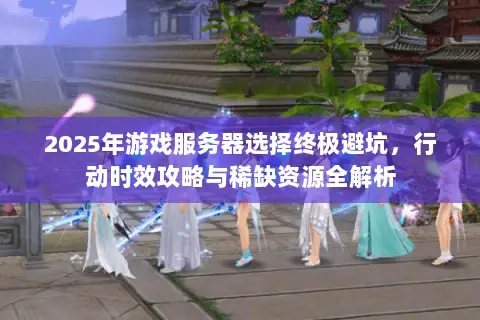 2025年游戏服务器选择终极避坑,行动时效攻略与稀缺资源全解析 2025年游戏服务器选择终极避坑,行动时效攻略与稀缺资源全解析