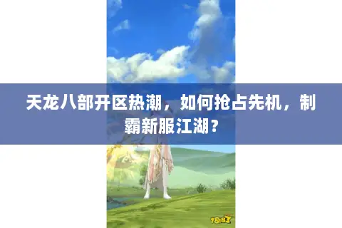 天龙八部开区热潮,如何抢占先机,制霸新服江湖? 天龙八部开区热潮,如何抢占先机,制霸新服江湖?