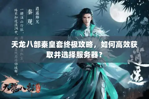 天龙八部秦皇套终极攻略,如何高效获取并选择服务器? 天龙八部秦皇套终极攻略,如何高效获取并选择服务器?