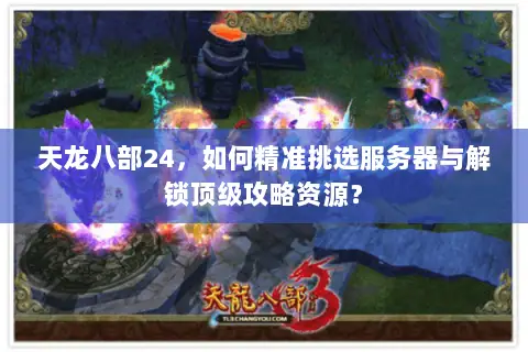 天龙八部24，如何精准挑选服务器与解锁顶级攻略资源？