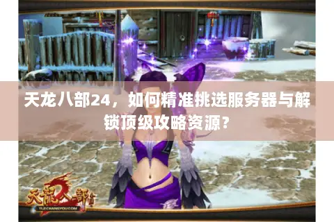 天龙八部24，如何精准挑选服务器与解锁顶级攻略资源？