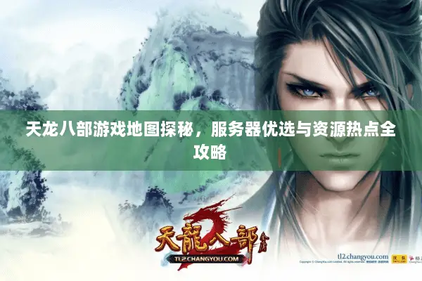 天龙八部游戏地图探秘，服务器优选与资源热点全攻略