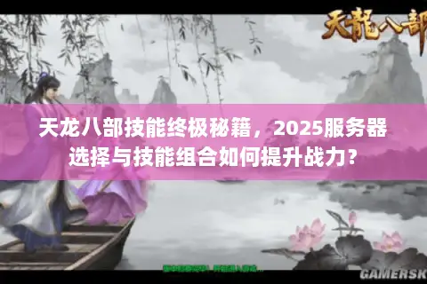 天龙八部技能终极秘籍,2025服务器选择与技能组合如何提升战力? 天龙八部技能终极秘籍,2025服务器选择与技能组合如何提升战力?