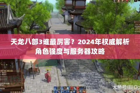 天龙八部3谁最厉害?2024年权威解析角色强度与服务器攻略 天龙八部3谁最厉害?2024年权威解析角色强度与服务器攻略