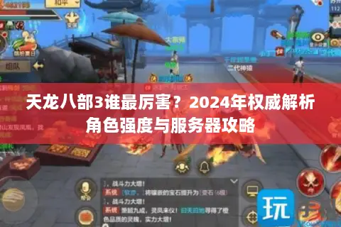 天龙八部3谁最厉害?2024年权威解析角色强度与服务器攻略 天龙八部3谁最厉害?2024年权威解析角色强度与服务器攻略