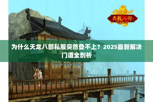 为什么天龙八部私服突然登不上?2025最新解决门道全剖析 为什么天龙八部私服突然登不上?2025最新解决门道全剖析