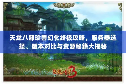天龙八部珍兽幻化终极攻略,服务器选择、版本对比与资源秘籍大揭秘 天龙八部珍兽幻化终极攻略,服务器选择、版本对比与资源秘籍大揭秘