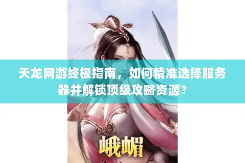 天龙网游终极指南，如何精准选择服务器并解锁顶级攻略资源？