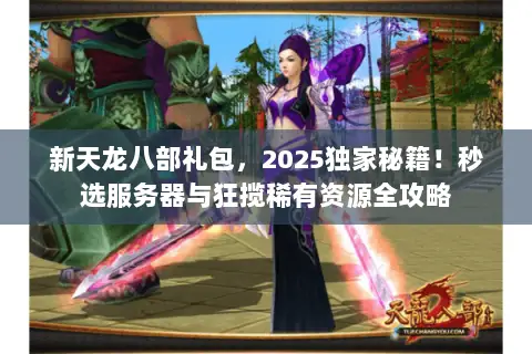 新天龙八部礼包，2025独家秘籍！秒选服务器与狂揽稀有资源全攻略