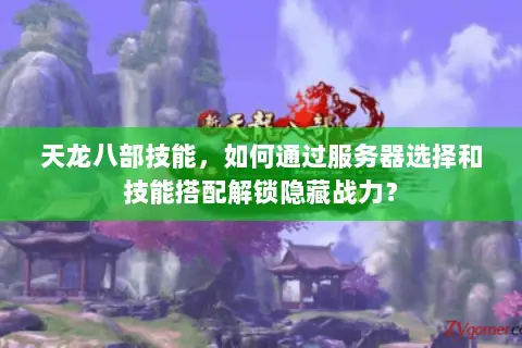 天龙八部技能,如何通过服务器选择和技能搭配解锁隐藏战力? 天龙八部技能,如何通过服务器选择和技能搭配解锁隐藏战力?