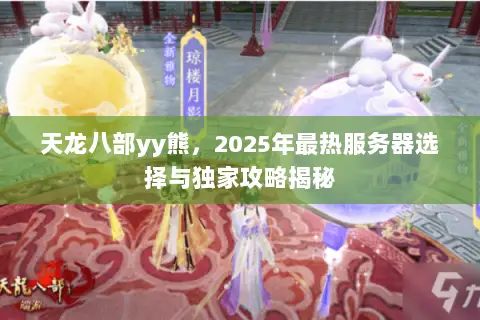 天龙八部yy熊,2025年最热服务器选择与独家攻略揭秘 天龙八部yy熊,2025年最热服务器选择与独家攻略揭秘
