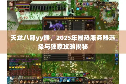 天龙八部yy熊,2025年最热服务器选择与独家攻略揭秘 天龙八部yy熊,2025年最热服务器选择与独家攻略揭秘