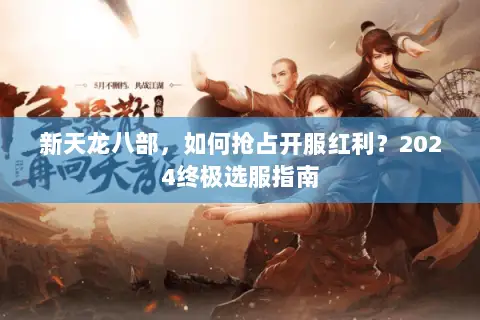 新天龙八部,如何抢占开服红利?2024终极选服指南 新天龙八部,如何抢占开服红利?2024终极选服指南