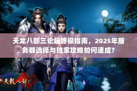 天龙八部三论坛终极指南,2025年服务器选择与独家攻略如何速成? 天龙八部三论坛终极指南,2025年服务器选择与独家攻略如何速成?