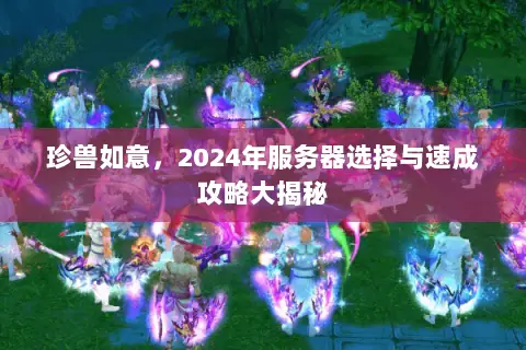 珍兽如意,2024年服务器选择与速成攻略大揭秘 珍兽如意,2024年服务器选择与速成攻略大揭秘