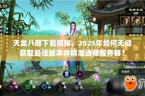 天龙八部下载揭秘,2025年如何无缝获取最佳版本并精准选择服务器? 天龙八部下载揭秘,2025年如何无缝获取最佳版本并精准选择服务器?