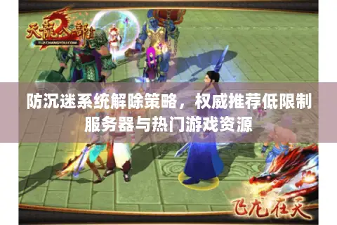 防沉迷系统解除策略,权威推荐低限制服务器与热门游戏资源 防沉迷系统解除策略,权威推荐低限制服务器与热门游戏资源