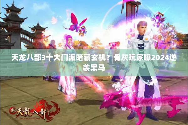 天龙八部3十大门派暗藏玄机?骨灰玩家曝2024逆袭黑马 天龙八部3十大门派暗藏玄机?骨灰玩家曝2024逆袭黑马