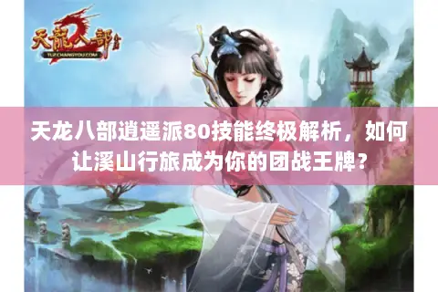 天龙八部逍遥派80技能终极解析，如何让溪山行旅成为你的团战王牌？