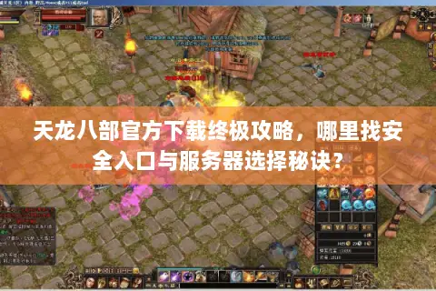 天龙八部官方下载终极攻略,哪里找安全入口与服务器选择秘诀? 天龙八部官方下载终极攻略,哪里找安全入口与服务器选择秘诀?