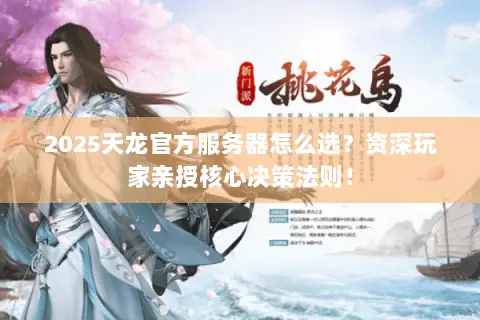 2025天龙官方服务器怎么选?资深玩家亲授核心决策法则! 2025天龙官方服务器怎么选?资深玩家亲授核心决策法则!
