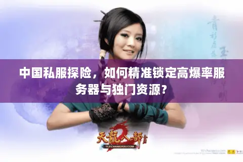 中国私服探险,如何精准锁定高爆率服务器与独门资源? 中国私服探险,如何精准锁定高爆率服务器与独门资源?