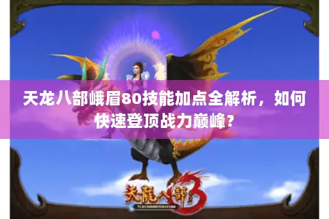 天龙八部峨眉80技能加点全解析,如何快速登顶战力巅峰? 天龙八部峨眉80技能加点全解析,如何快速登顶战力巅峰?