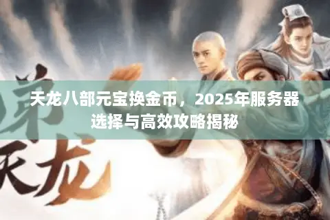 天龙八部元宝换金币,2025年服务器选择与高效攻略揭秘 天龙八部元宝换金币,2025年服务器选择与高效攻略揭秘
