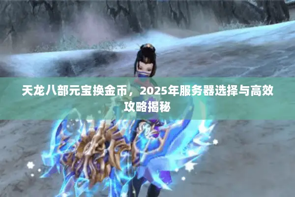 天龙八部元宝换金币,2025年服务器选择与高效攻略揭秘 天龙八部元宝换金币,2025年服务器选择与高效攻略揭秘