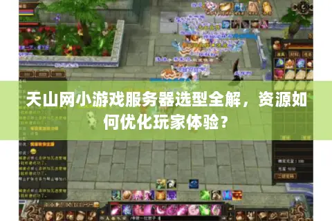 天山网小游戏服务器选型全解，资源如何优化玩家体验？