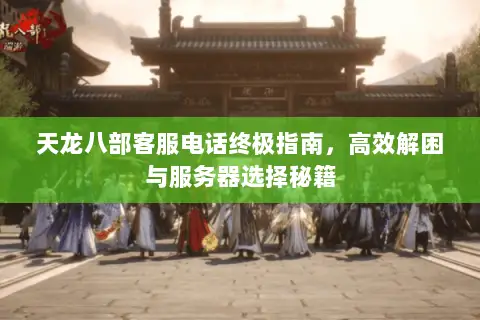 天龙八部客服电话终极指南，高效解困与服务器选择秘籍