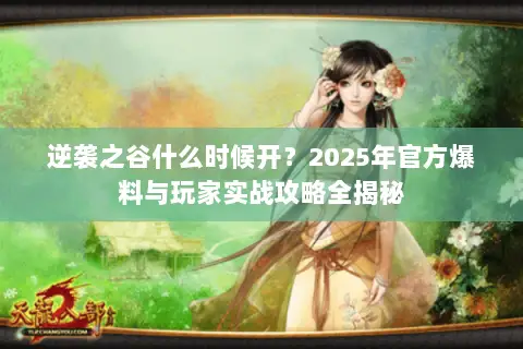 逆袭之谷什么时候开?2025年官方爆料与玩家实战攻略全揭秘 逆袭之谷什么时候开?2025年官方爆料与玩家实战攻略全揭秘
