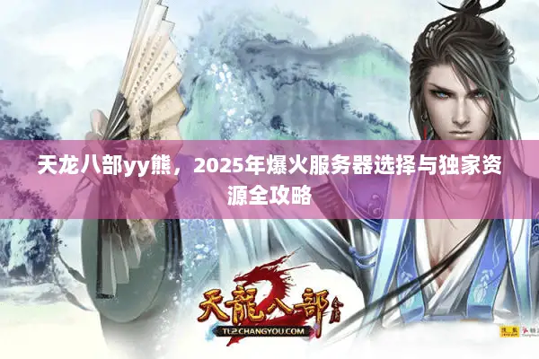 天龙八部yy熊,2025年爆火服务器选择与独家资源全攻略 天龙八部yy熊,2025年爆火服务器选择与独家资源全攻略