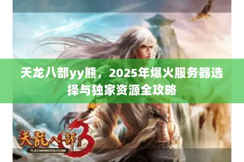 天龙八部yy熊,2025年爆火服务器选择与独家资源全攻略 天龙八部yy熊,2025年爆火服务器选择与独家资源全攻略