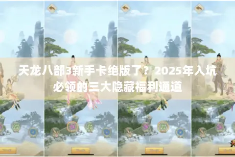 天龙八部3新手卡绝版了?2025年入坑必领的三大隐藏福利通道 天龙八部3新手卡绝版了?2025年入坑必领的三大隐藏福利通道