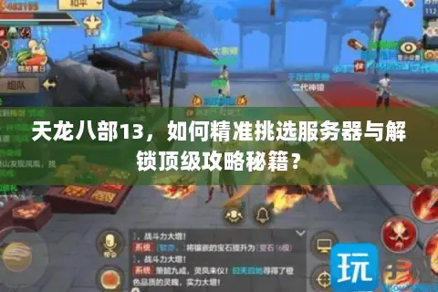天龙八部13，如何精准挑选服务器与解锁顶级攻略秘籍？