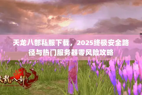 天龙八部私服下载,2025终极安全路径与热门服务器零风险攻略 天龙八部私服下载,2025终极安全路径与热门服务器零风险攻略
