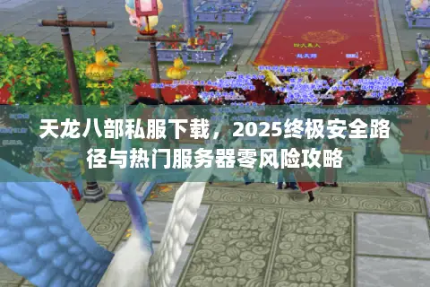天龙八部私服下载,2025终极安全路径与热门服务器零风险攻略 天龙八部私服下载,2025终极安全路径与热门服务器零风险攻略