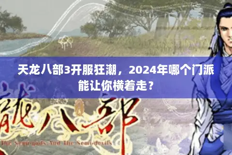 天龙八部3开服狂潮,2024年哪个门派能让你横着走? 天龙八部3开服狂潮,2024年哪个门派能让你横着走?